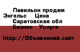 Павильон продам Энгельс  › Цена ­ 600 000 - Саратовская обл. Бизнес » Услуги   